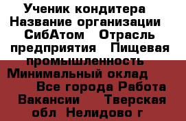 Ученик кондитера › Название организации ­ СибАтом › Отрасль предприятия ­ Пищевая промышленность › Минимальный оклад ­ 15 000 - Все города Работа » Вакансии   . Тверская обл.,Нелидово г.